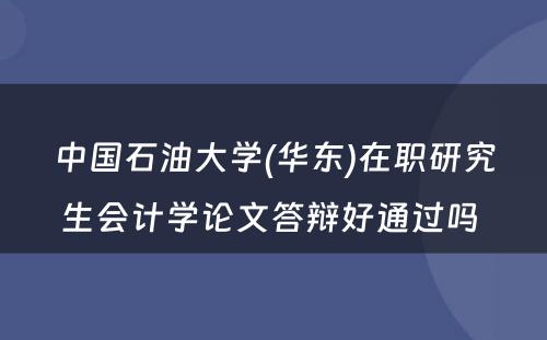 中国石油大学(华东)在职研究生会计学论文答辩好通过吗 