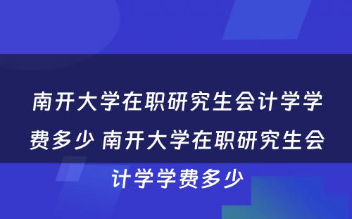 南开大学在职研究生会计学学费多少 南开大学在职研究生会计学学费多少