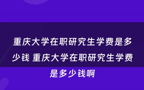 重庆大学在职研究生学费是多少钱 重庆大学在职研究生学费是多少钱啊