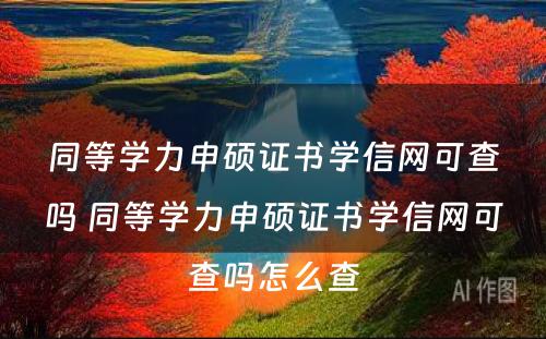 同等学力申硕证书学信网可查吗 同等学力申硕证书学信网可查吗怎么查