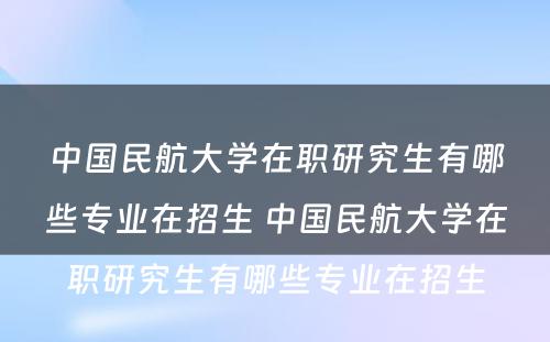 中国民航大学在职研究生有哪些专业在招生 中国民航大学在职研究生有哪些专业在招生