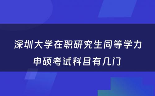 深圳大学在职研究生同等学力申硕考试科目有几门 