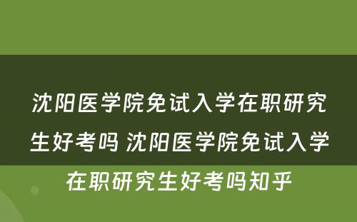 沈阳医学院免试入学在职研究生好考吗 沈阳医学院免试入学在职研究生好考吗知乎