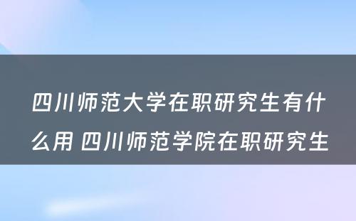 四川师范大学在职研究生有什么用 四川师范学院在职研究生