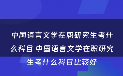 中国语言文学在职研究生考什么科目 中国语言文学在职研究生考什么科目比较好