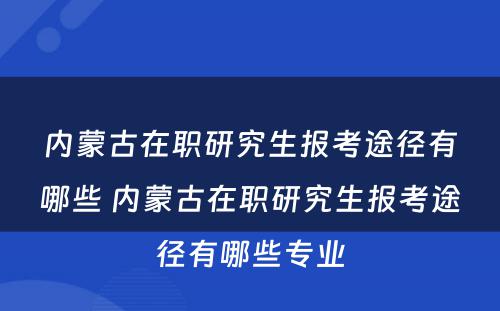 内蒙古在职研究生报考途径有哪些 内蒙古在职研究生报考途径有哪些专业