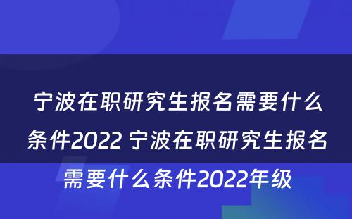 宁波在职研究生报名需要什么条件2022 宁波在职研究生报名需要什么条件2022年级