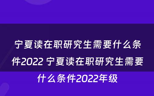 宁夏读在职研究生需要什么条件2022 宁夏读在职研究生需要什么条件2022年级