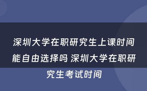 深圳大学在职研究生上课时间能自由选择吗 深圳大学在职研究生考试时间