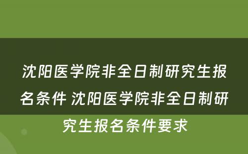 沈阳医学院非全日制研究生报名条件 沈阳医学院非全日制研究生报名条件要求