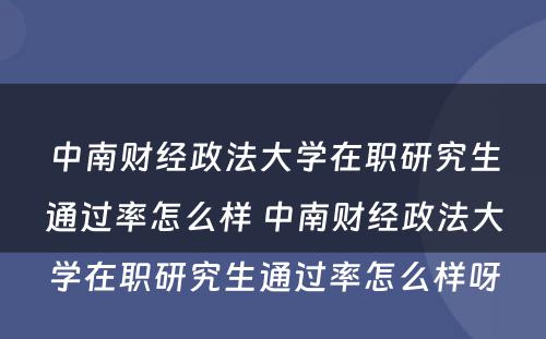 中南财经政法大学在职研究生通过率怎么样 中南财经政法大学在职研究生通过率怎么样呀