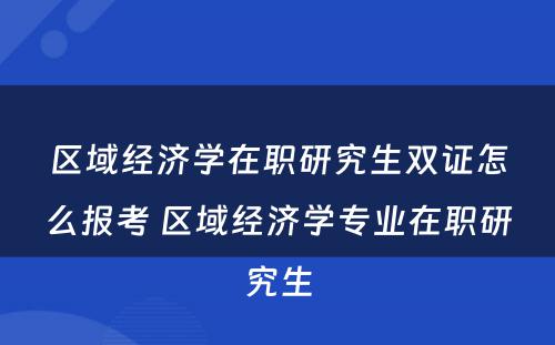 区域经济学在职研究生双证怎么报考 区域经济学专业在职研究生