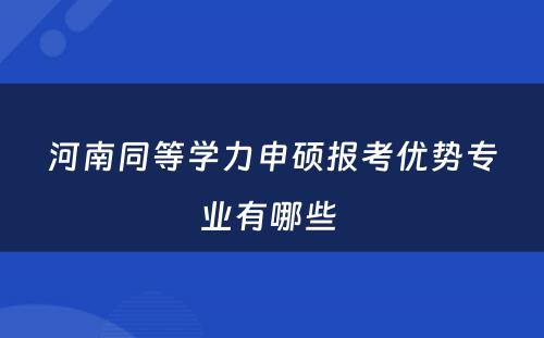 河南同等学力申硕报考优势专业有哪些 