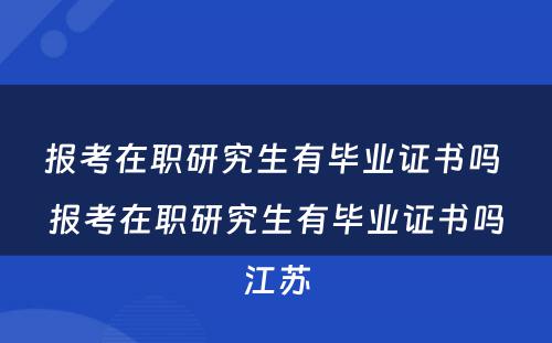 报考在职研究生有毕业证书吗 报考在职研究生有毕业证书吗江苏