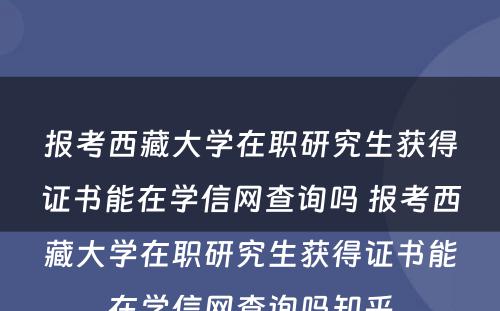 报考西藏大学在职研究生获得证书能在学信网查询吗 报考西藏大学在职研究生获得证书能在学信网查询吗知乎