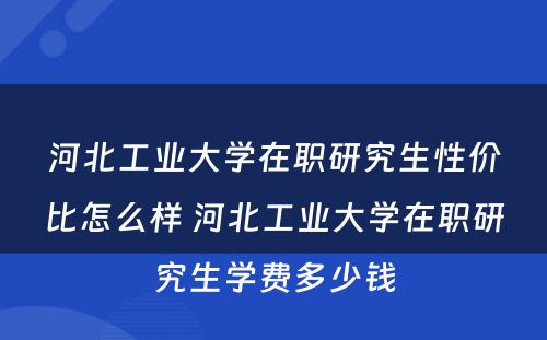 河北工业大学在职研究生性价比怎么样 河北工业大学在职研究生学费多少钱