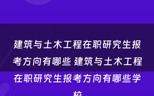 建筑与土木工程在职研究生报考方向有哪些 建筑与土木工程在职研究生报考方向有哪些学校