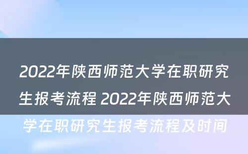 2022年陕西师范大学在职研究生报考流程 2022年陕西师范大学在职研究生报考流程及时间