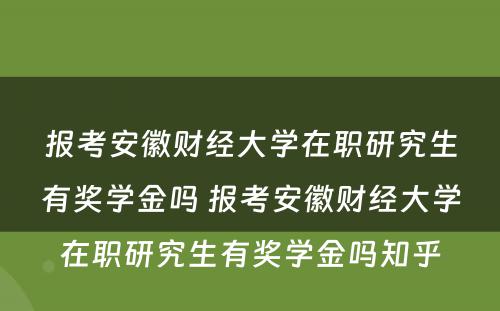 报考安徽财经大学在职研究生有奖学金吗 报考安徽财经大学在职研究生有奖学金吗知乎