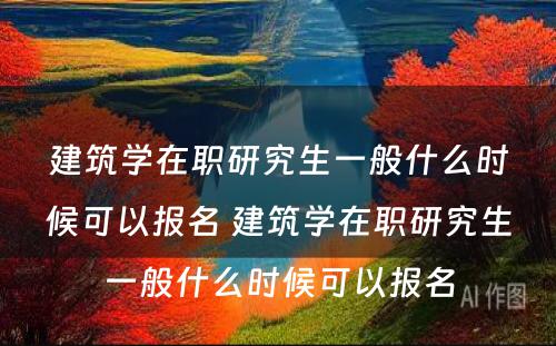 建筑学在职研究生一般什么时候可以报名 建筑学在职研究生一般什么时候可以报名