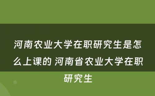 河南农业大学在职研究生是怎么上课的 河南省农业大学在职研究生