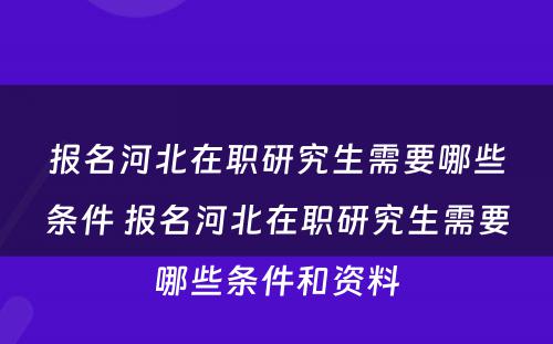 报名河北在职研究生需要哪些条件 报名河北在职研究生需要哪些条件和资料