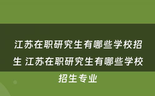 江苏在职研究生有哪些学校招生 江苏在职研究生有哪些学校招生专业