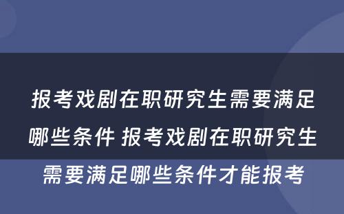 报考戏剧在职研究生需要满足哪些条件 报考戏剧在职研究生需要满足哪些条件才能报考