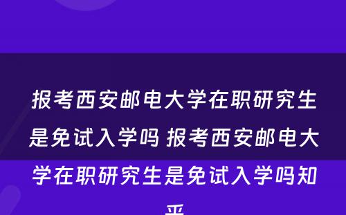 报考西安邮电大学在职研究生是免试入学吗 报考西安邮电大学在职研究生是免试入学吗知乎