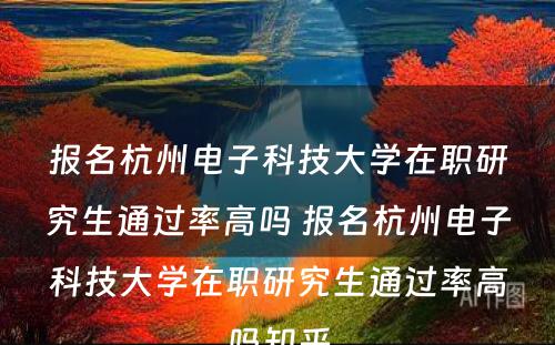 报名杭州电子科技大学在职研究生通过率高吗 报名杭州电子科技大学在职研究生通过率高吗知乎