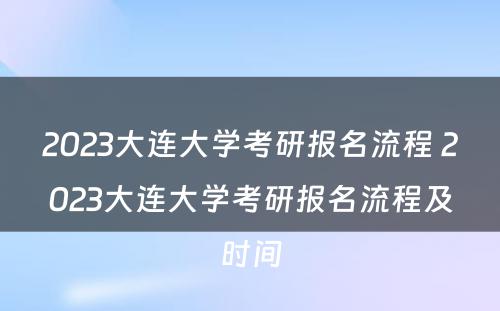 2023大连大学考研报名流程 2023大连大学考研报名流程及时间