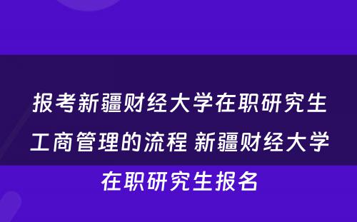 报考新疆财经大学在职研究生工商管理的流程 新疆财经大学在职研究生报名