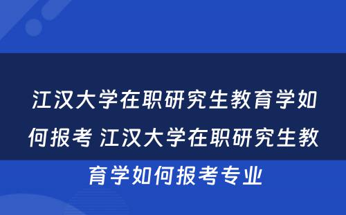 江汉大学在职研究生教育学如何报考 江汉大学在职研究生教育学如何报考专业