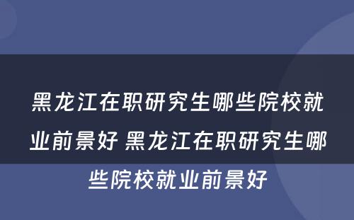 黑龙江在职研究生哪些院校就业前景好 黑龙江在职研究生哪些院校就业前景好