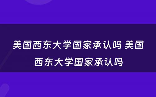 美国西东大学国家承认吗 美国西东大学国家承认吗