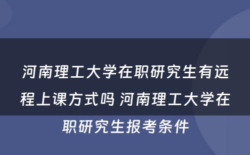 河南理工大学在职研究生有远程上课方式吗 河南理工大学在职研究生报考条件