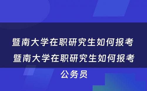 暨南大学在职研究生如何报考 暨南大学在职研究生如何报考公务员