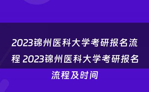 2023锦州医科大学考研报名流程 2023锦州医科大学考研报名流程及时间