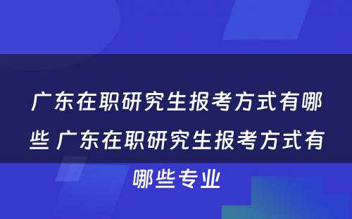 广东在职研究生报考方式有哪些 广东在职研究生报考方式有哪些专业