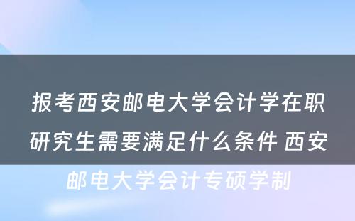 报考西安邮电大学会计学在职研究生需要满足什么条件 西安邮电大学会计专硕学制