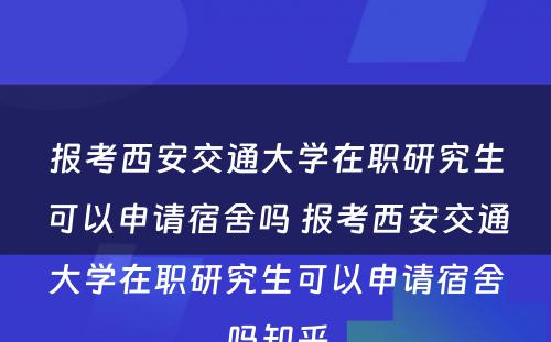 报考西安交通大学在职研究生可以申请宿舍吗 报考西安交通大学在职研究生可以申请宿舍吗知乎