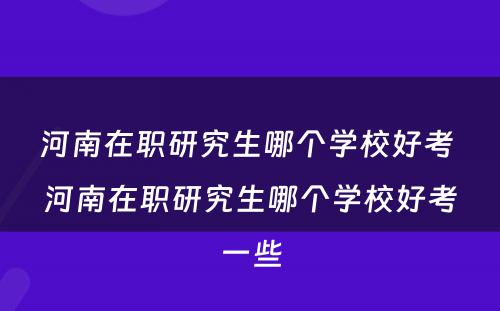 河南在职研究生哪个学校好考 河南在职研究生哪个学校好考一些