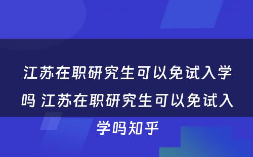 江苏在职研究生可以免试入学吗 江苏在职研究生可以免试入学吗知乎