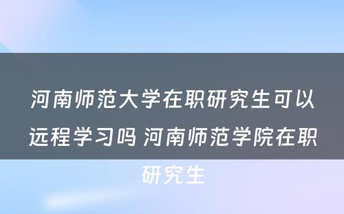 河南师范大学在职研究生可以远程学习吗 河南师范学院在职研究生