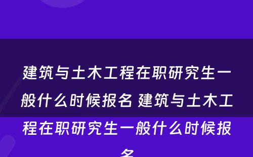 建筑与土木工程在职研究生一般什么时候报名 建筑与土木工程在职研究生一般什么时候报名