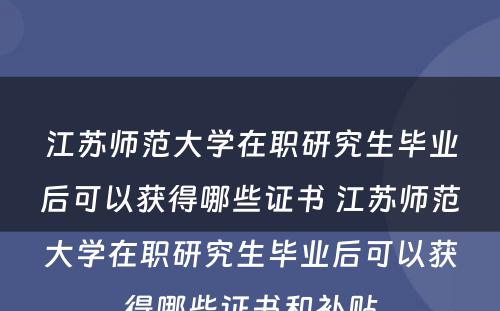 江苏师范大学在职研究生毕业后可以获得哪些证书 江苏师范大学在职研究生毕业后可以获得哪些证书和补贴