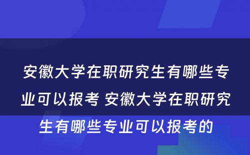 安徽大学在职研究生有哪些专业可以报考 安徽大学在职研究生有哪些专业可以报考的