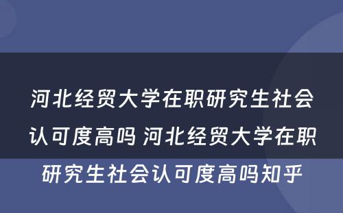 河北经贸大学在职研究生社会认可度高吗 河北经贸大学在职研究生社会认可度高吗知乎