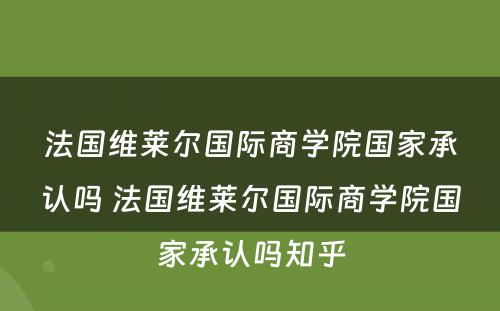 法国维莱尔国际商学院国家承认吗 法国维莱尔国际商学院国家承认吗知乎