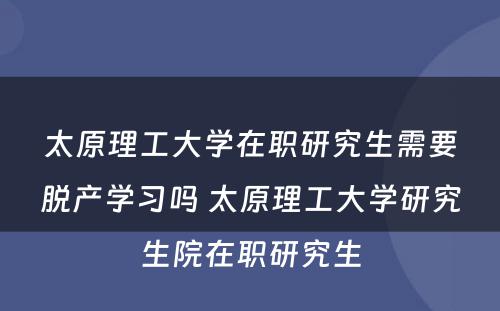 太原理工大学在职研究生需要脱产学习吗 太原理工大学研究生院在职研究生